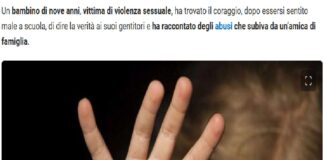 Un bambino di nove anni, vittima di violenza sessuale, ha trovato il coraggio, dopo essersi sentito male a scuola, di dire la verità ai suoi genitori e ha raccontato degli abusi che subiva da un’amica di famiglia