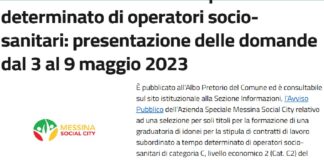 È pubblicato all’Albo Pretorio del Comune ed è consultabile sul sito istituzionale alla Sezione Informazioni, l’Avviso Pubblico dell’Azienda Speciale Messina Social City relativo ad una selezione per soli titoli per la formazione di una graduatoria di idonei per la stipula di contratti di lavoro subordinato a tempo determinato di operatori socio-sanitari di categoria C, livello economico 2 (Cat. C2) del CCNL Cooperative Sociali