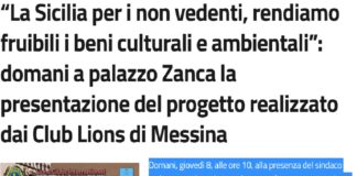 Domani, giovedì 8, alle ore 10, alla presenza del sindaco Federico Basile, nel corso di una conferenza stampa che si terrà nella Sala Falcone Borsellino di palazzo Zanca, cui prenderà parte l’assessore alla Cultura e al Turismo Vincenzo Caruso, sarà presentato il progetto “La Sicilia per i non vedenti, rendiamo fruibili i beni culturali e ambientali”, realizzato dai 5 Club Lions di Messina… Host, Ionio, Peloro, Tyrrhenum e Colapesce, coordinati dalla presidente di Zona Anna Capillo