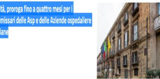 Sanità, proroga fino a quattro mesi per i commissari delle Asp e delle Aziende ospedaliere siciliane: in particolare, continueranno a svolgere il loro ruolo fino al 31 ottobre o fino al completamento delle procedure di selezione e di nomina dei direttori generali, se definite prima di questa data, i commissari straordinari (tutti in scadenza il 30 giugno) delle Asp di Agrigento, Caltanissetta, Catania, Enna, Messina, Palermo, Ragusa, Siracusa e Trapani, dell’Arnas Garibaldi e dell’Azienda ospedaliera per l’emergenza Cannizzaro di Catania, dell’Azienda ospedaliera Papardo e dell’Irccs Bonino Pulejo di Messina, dell’Arnas Civico-Di Cristina-Benfratelli e dell’Azienda Ospedali riuniti Villa Sofia-Cervello di Palermo, delle Aziende ospedaliere universitarie di Messina, Palermo e Catania (l’unico in scadenza il 28 agosto)