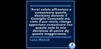 “Avrei voluto affrontare e comunicare questa decisione durante il consiglio comunale ma, visto il suo rinvio, ritengo opportuno comunicare con questa nota, la mia decisione di uscire da questa maggioranza”